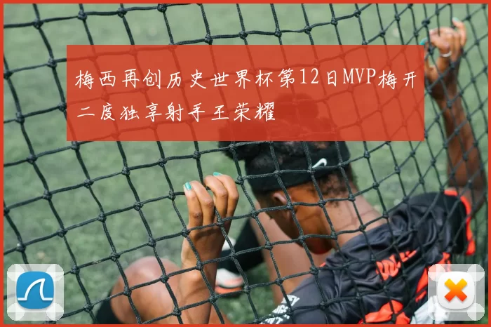 梅西再创历史世界杯第12日MVP梅开二度独享射手王荣耀