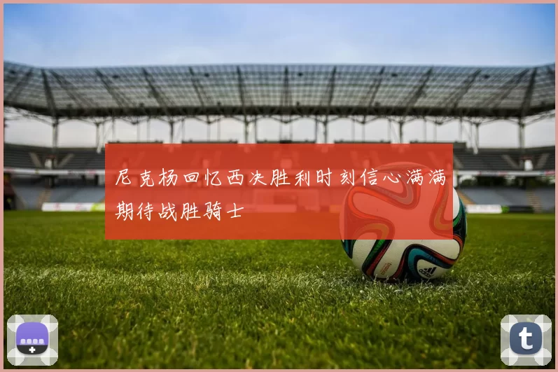 尼克杨回忆西决胜利时刻信心满满期待战胜骑士