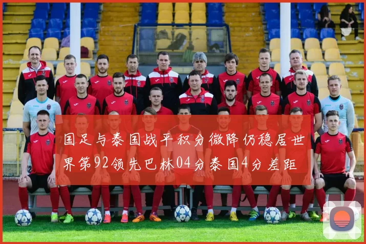 国足与泰国战平积分微降仍稳居世界第92领先巴林04分泰国4分差距