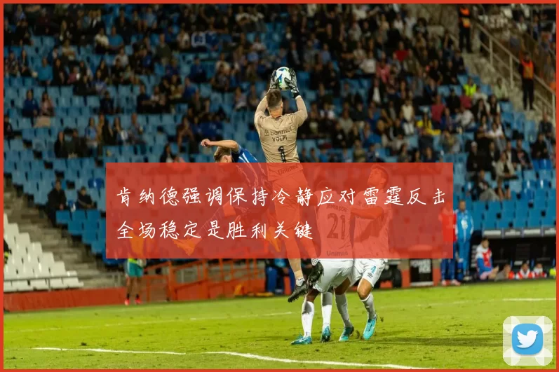 肯纳德强调保持冷静应对雷霆反击全场稳定是胜利关键