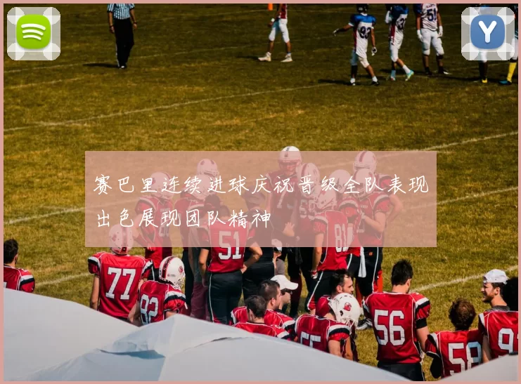 赛巴里连续进球庆祝晋级全队表现出色展现团队精神