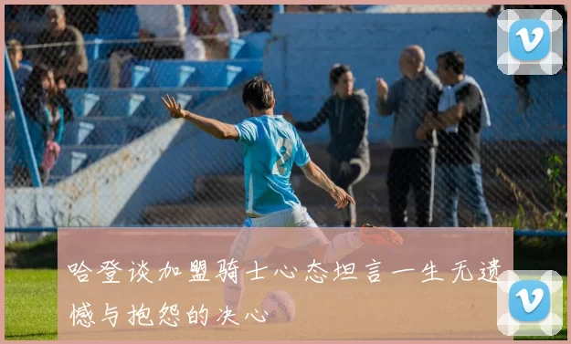 哈登谈加盟骑士心态坦言一生无遗憾与抱怨的决心