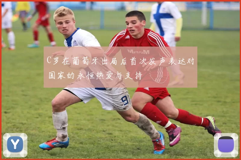 C罗在葡萄牙出局后首次发声表达对国家的永恒热爱与支持