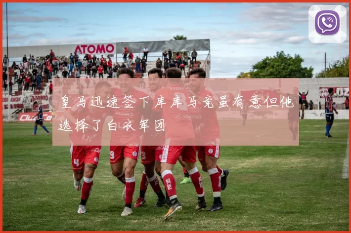 皇马迅速签下库库马竞虽有意但他选择了白衣军团