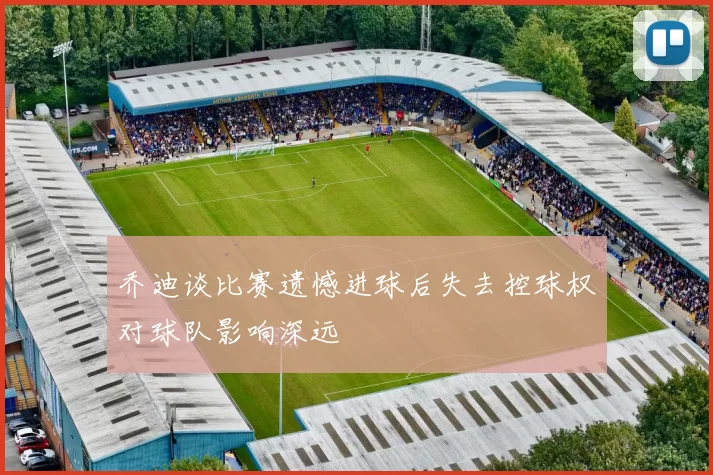 乔迪谈比赛遗憾进球后失去控球权对球队影响深远