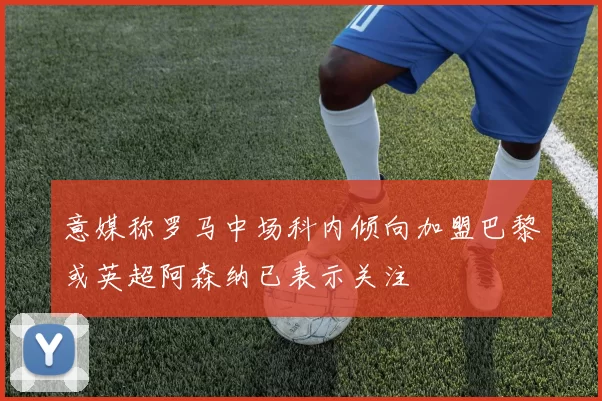 意媒称罗马中场科内倾向加盟巴黎或英超阿森纳已表示关注