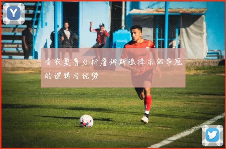 香农夏普分析詹姆斯选择东部争冠的逻辑与优势