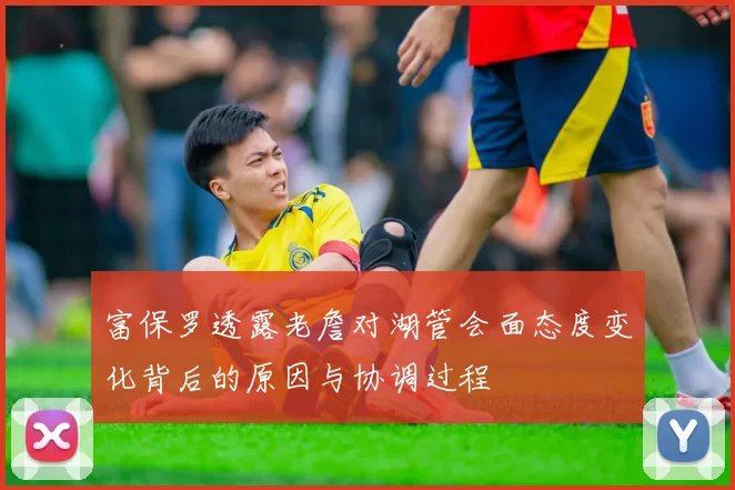 富保罗透露老詹对湖管会面态度变化背后的原因与协调过程