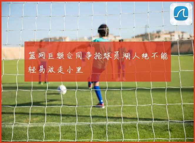 篮网巨额合同争抢球员湖人绝不能轻易放走小里