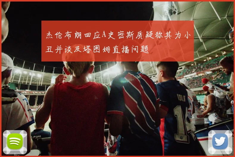 杰伦布朗回应A史密斯质疑称其为小丑并谈及塔图姆直播问题