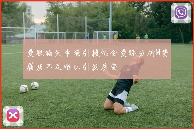 曼联错失中场引援机会曼晚分析M费履历不足难以引发质变
