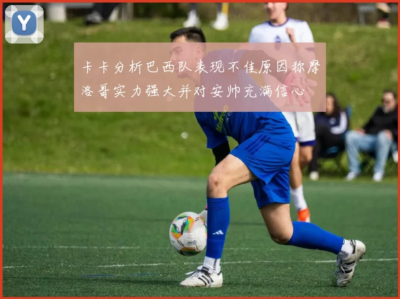 卡卡分析巴西队表现不佳原因称摩洛哥实力强大并对安帅充满信心