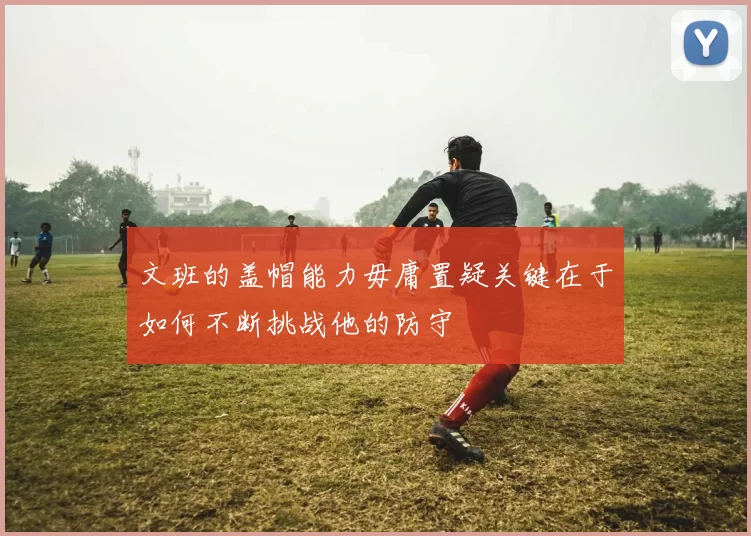 文班的盖帽能力毋庸置疑关键在于如何不断挑战他的防守