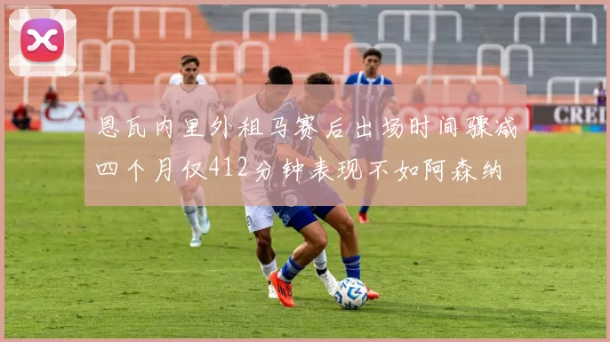 恩瓦内里外租马赛后出场时间骤减四个月仅412分钟表现不如阿森纳