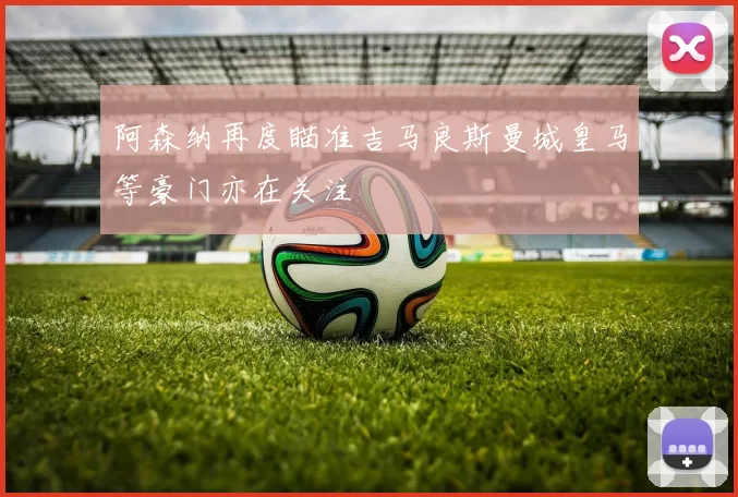 阿森纳再度瞄准吉马良斯曼城皇马等豪门亦在关注