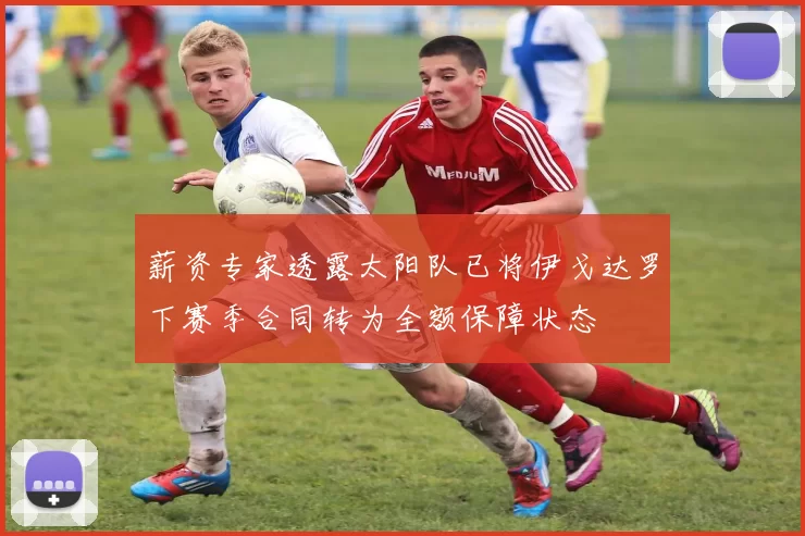 薪资专家透露太阳队已将伊戈达罗下赛季合同转为全额保障状态