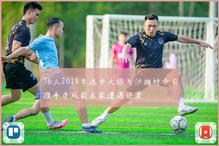 76人2018年选中大桥与沙梅特今日携手夺冠前东家遭遇逆袭