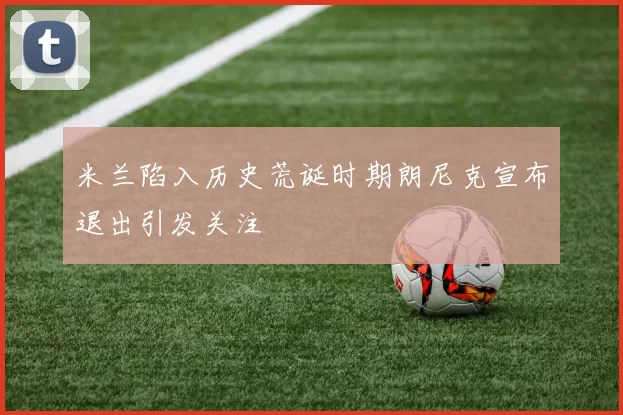 米兰陷入历史荒诞时期朗尼克宣布退出引发关注