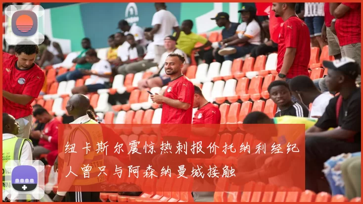 纽卡斯尔震惊热刺报价托纳利经纪人曾只与阿森纳曼城接触