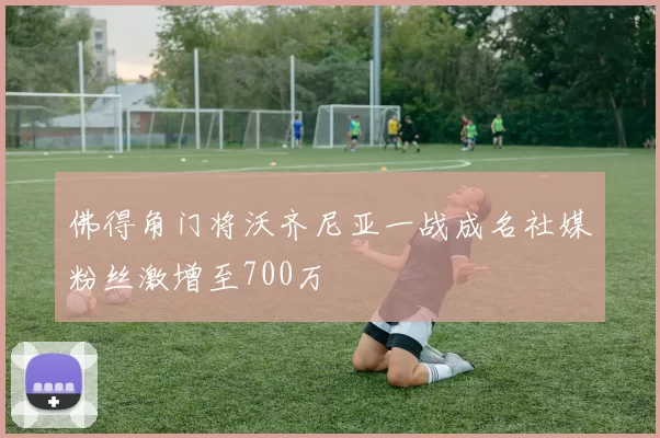 佛得角门将沃齐尼亚一战成名社媒粉丝激增至700万