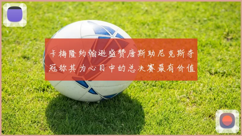 卡梅隆约翰逊盛赞唐斯助尼克斯夺冠称其为心目中的总决赛最有价值球员