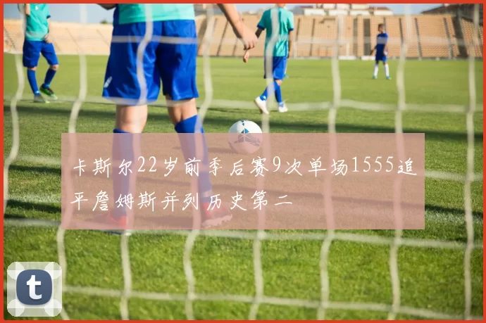 卡斯尔22岁前季后赛9次单场1555追平詹姆斯并列历史第二
