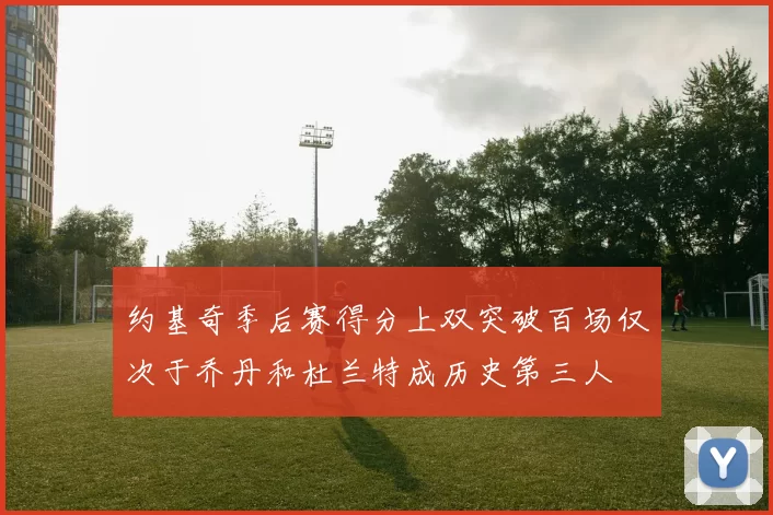 约基奇季后赛得分上双突破百场仅次于乔丹和杜兰特成历史第三人