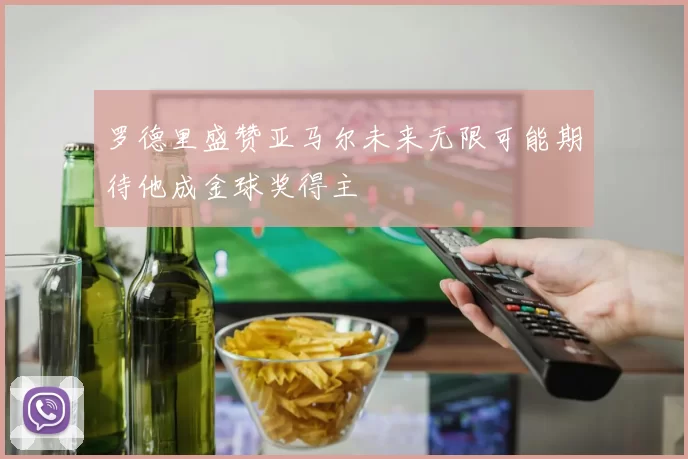 罗德里盛赞亚马尔未来无限可能期待他成金球奖得主